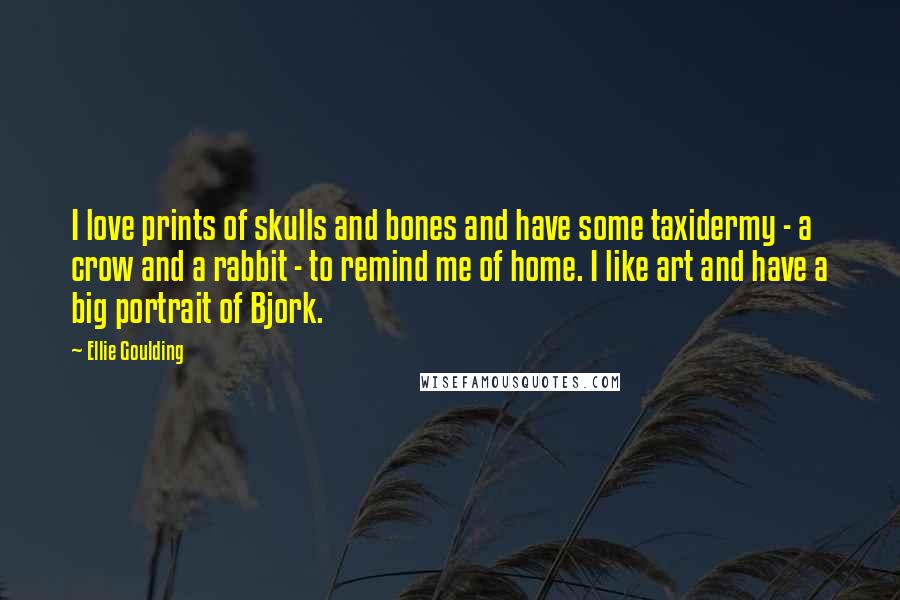Ellie Goulding Quotes: I love prints of skulls and bones and have some taxidermy - a crow and a rabbit - to remind me of home. I like art and have a big portrait of Bjork.