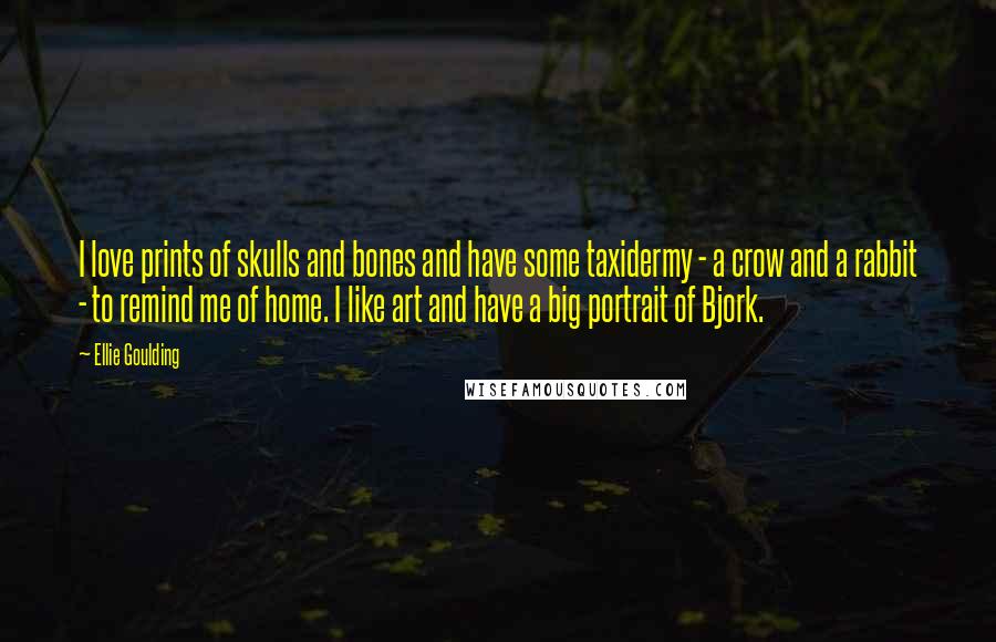 Ellie Goulding Quotes: I love prints of skulls and bones and have some taxidermy - a crow and a rabbit - to remind me of home. I like art and have a big portrait of Bjork.