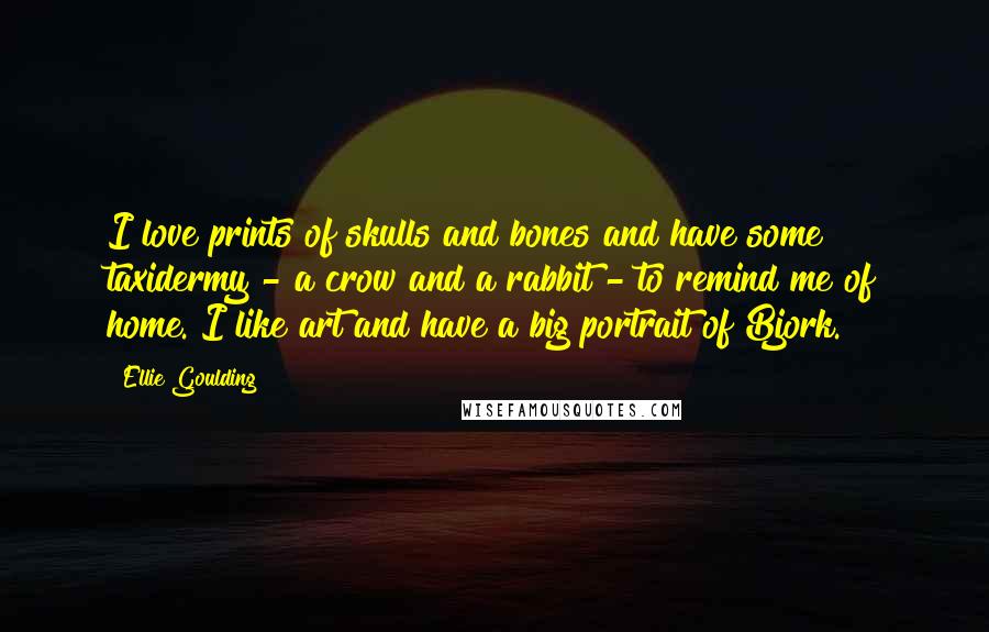 Ellie Goulding Quotes: I love prints of skulls and bones and have some taxidermy - a crow and a rabbit - to remind me of home. I like art and have a big portrait of Bjork.