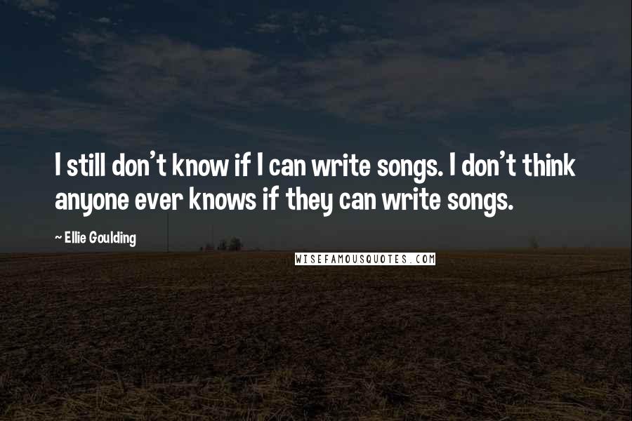 Ellie Goulding Quotes: I still don't know if I can write songs. I don't think anyone ever knows if they can write songs.