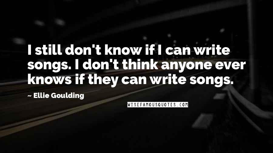 Ellie Goulding Quotes: I still don't know if I can write songs. I don't think anyone ever knows if they can write songs.