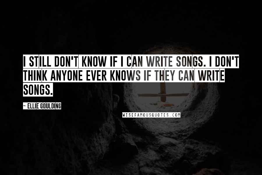 Ellie Goulding Quotes: I still don't know if I can write songs. I don't think anyone ever knows if they can write songs.