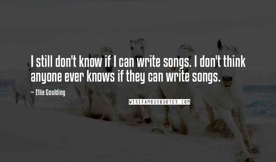 Ellie Goulding Quotes: I still don't know if I can write songs. I don't think anyone ever knows if they can write songs.