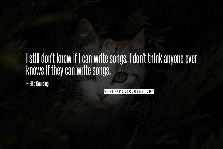Ellie Goulding Quotes: I still don't know if I can write songs. I don't think anyone ever knows if they can write songs.