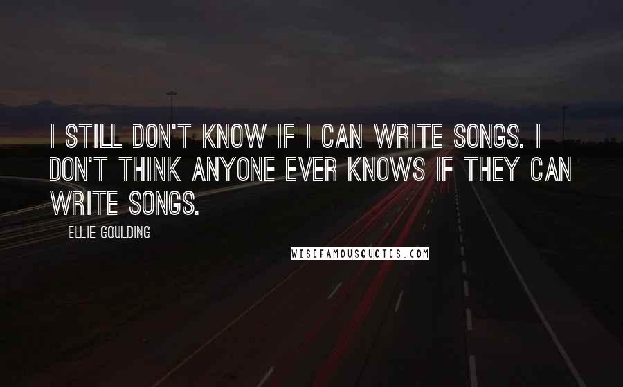 Ellie Goulding Quotes: I still don't know if I can write songs. I don't think anyone ever knows if they can write songs.