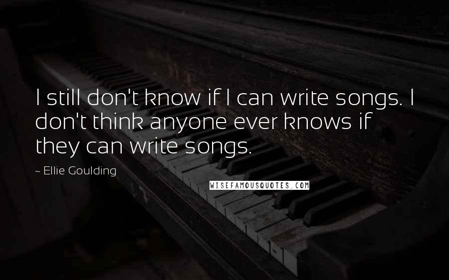 Ellie Goulding Quotes: I still don't know if I can write songs. I don't think anyone ever knows if they can write songs.