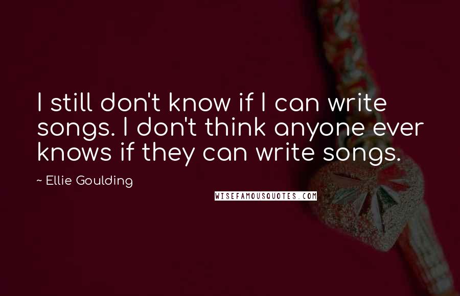 Ellie Goulding Quotes: I still don't know if I can write songs. I don't think anyone ever knows if they can write songs.