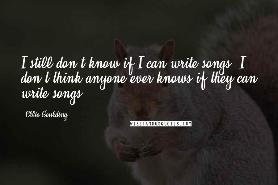 Ellie Goulding Quotes: I still don't know if I can write songs. I don't think anyone ever knows if they can write songs.