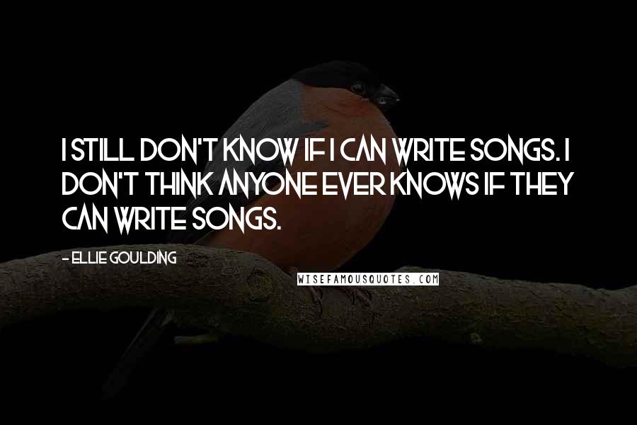 Ellie Goulding Quotes: I still don't know if I can write songs. I don't think anyone ever knows if they can write songs.