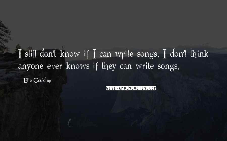 Ellie Goulding Quotes: I still don't know if I can write songs. I don't think anyone ever knows if they can write songs.