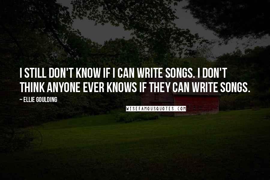 Ellie Goulding Quotes: I still don't know if I can write songs. I don't think anyone ever knows if they can write songs.