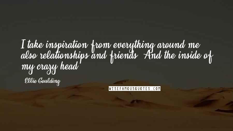Ellie Goulding Quotes: I take inspiration from everything around me, also relationships and friends. And the inside of my crazy head.
