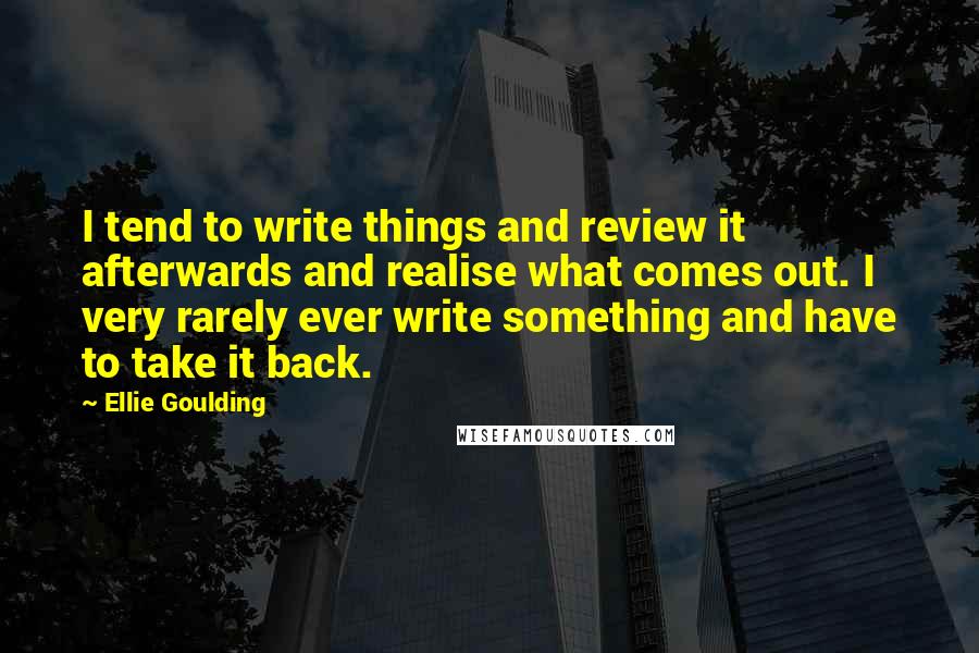 Ellie Goulding Quotes: I tend to write things and review it afterwards and realise what comes out. I very rarely ever write something and have to take it back.