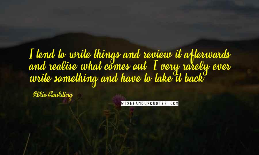 Ellie Goulding Quotes: I tend to write things and review it afterwards and realise what comes out. I very rarely ever write something and have to take it back.
