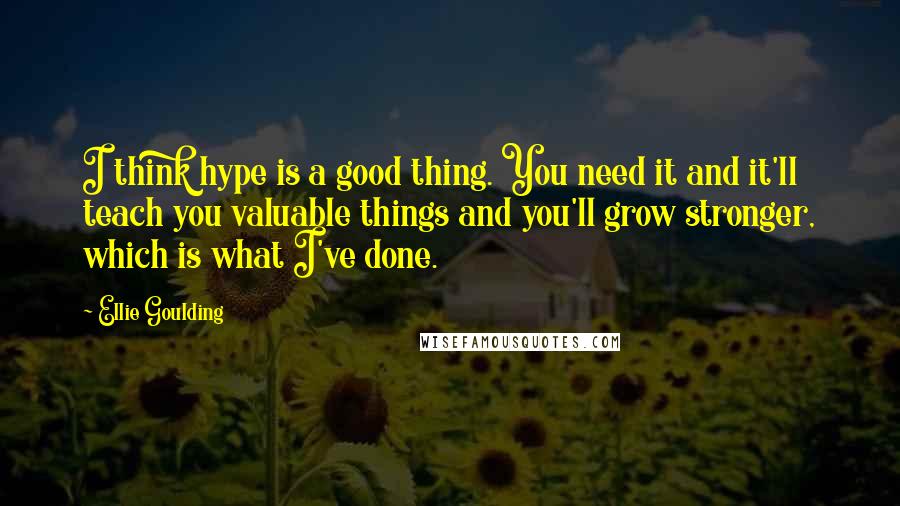 Ellie Goulding Quotes: I think hype is a good thing. You need it and it'll teach you valuable things and you'll grow stronger, which is what I've done.