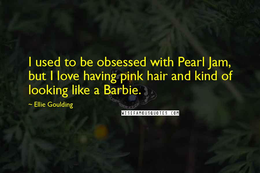 Ellie Goulding Quotes: I used to be obsessed with Pearl Jam, but I love having pink hair and kind of looking like a Barbie.