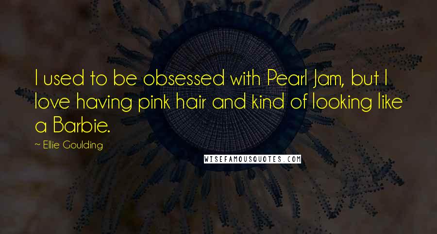 Ellie Goulding Quotes: I used to be obsessed with Pearl Jam, but I love having pink hair and kind of looking like a Barbie.