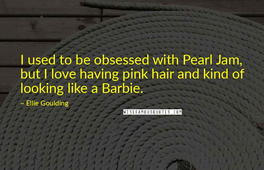 Ellie Goulding Quotes: I used to be obsessed with Pearl Jam, but I love having pink hair and kind of looking like a Barbie.