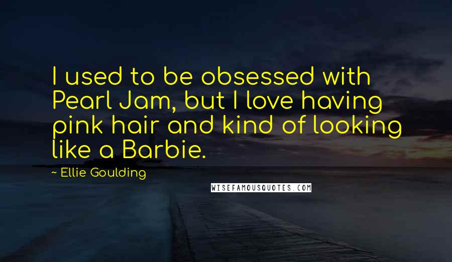 Ellie Goulding Quotes: I used to be obsessed with Pearl Jam, but I love having pink hair and kind of looking like a Barbie.