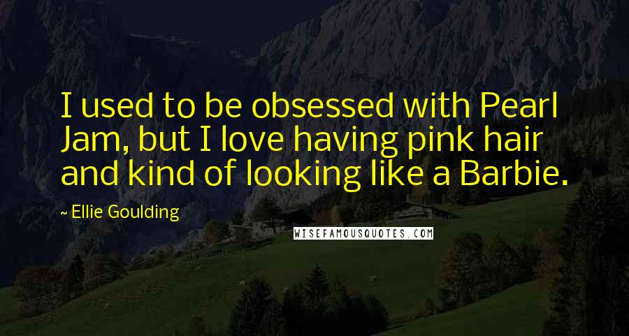 Ellie Goulding Quotes: I used to be obsessed with Pearl Jam, but I love having pink hair and kind of looking like a Barbie.