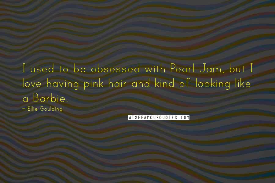 Ellie Goulding Quotes: I used to be obsessed with Pearl Jam, but I love having pink hair and kind of looking like a Barbie.