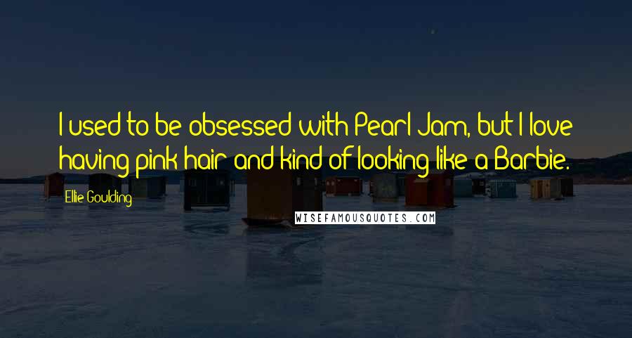 Ellie Goulding Quotes: I used to be obsessed with Pearl Jam, but I love having pink hair and kind of looking like a Barbie.