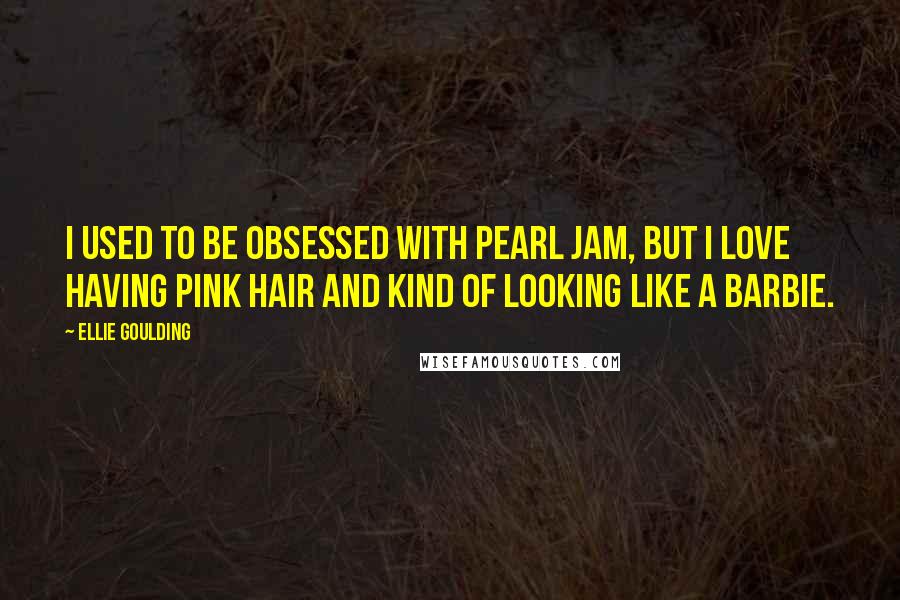 Ellie Goulding Quotes: I used to be obsessed with Pearl Jam, but I love having pink hair and kind of looking like a Barbie.