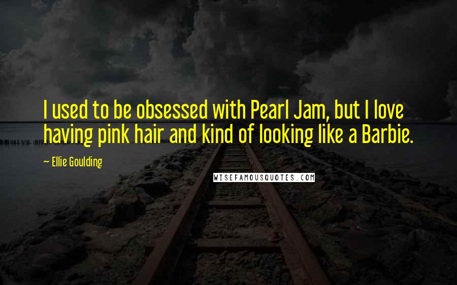 Ellie Goulding Quotes: I used to be obsessed with Pearl Jam, but I love having pink hair and kind of looking like a Barbie.