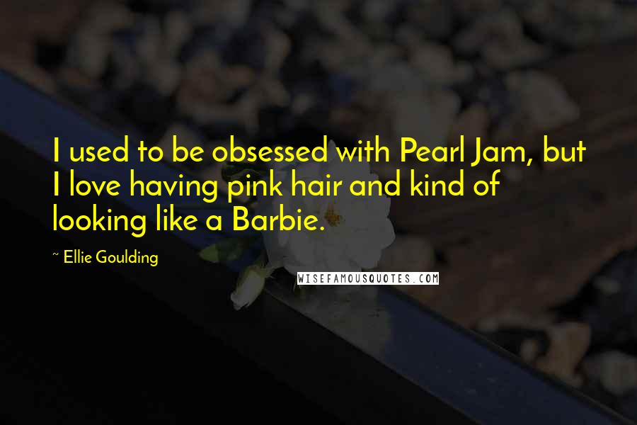 Ellie Goulding Quotes: I used to be obsessed with Pearl Jam, but I love having pink hair and kind of looking like a Barbie.