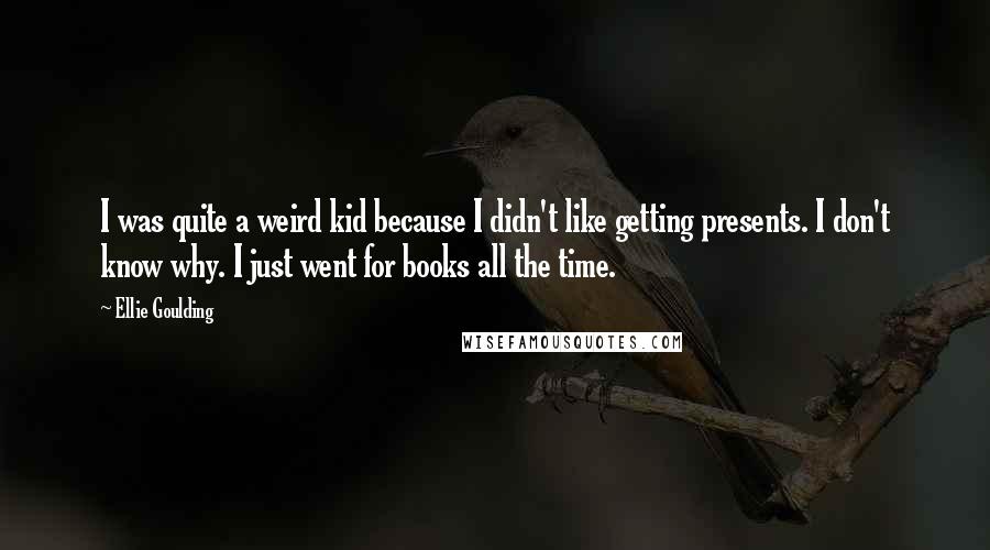 Ellie Goulding Quotes: I was quite a weird kid because I didn't like getting presents. I don't know why. I just went for books all the time.