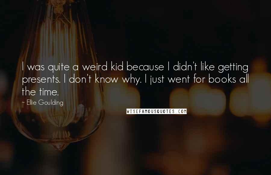Ellie Goulding Quotes: I was quite a weird kid because I didn't like getting presents. I don't know why. I just went for books all the time.