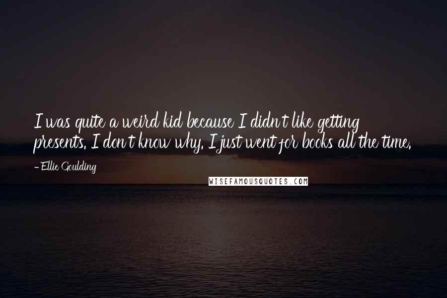 Ellie Goulding Quotes: I was quite a weird kid because I didn't like getting presents. I don't know why. I just went for books all the time.