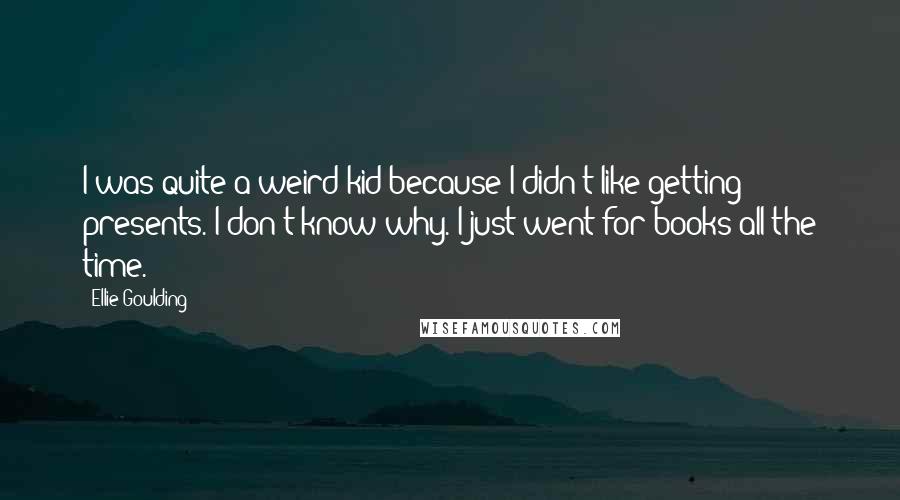 Ellie Goulding Quotes: I was quite a weird kid because I didn't like getting presents. I don't know why. I just went for books all the time.