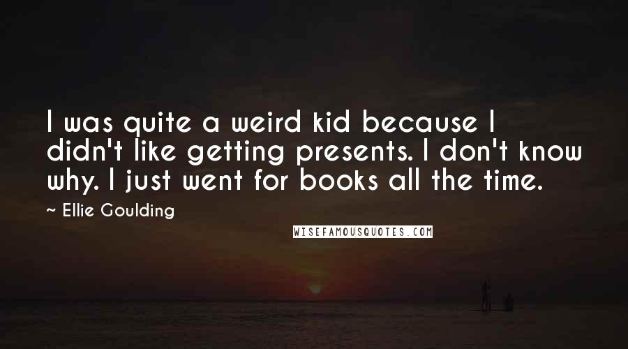 Ellie Goulding Quotes: I was quite a weird kid because I didn't like getting presents. I don't know why. I just went for books all the time.