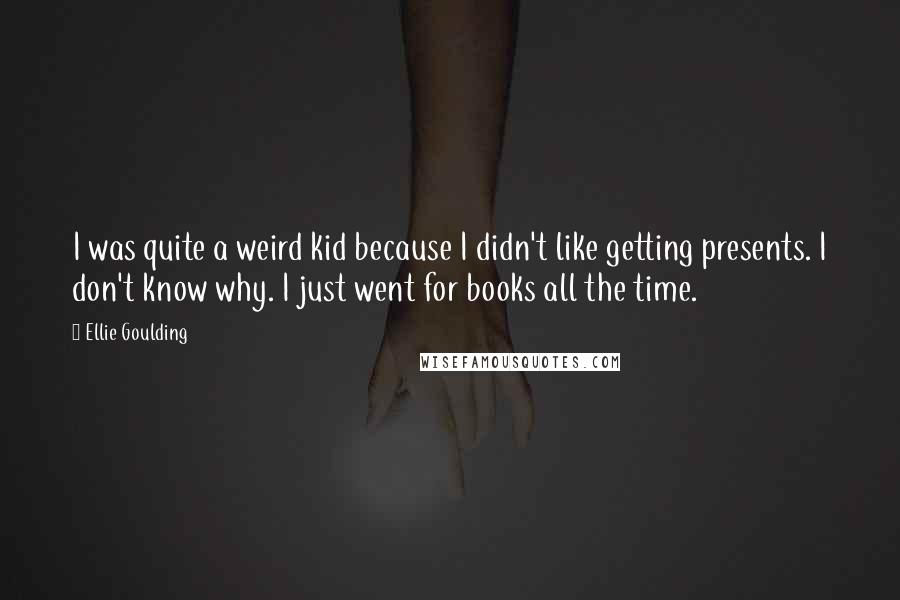 Ellie Goulding Quotes: I was quite a weird kid because I didn't like getting presents. I don't know why. I just went for books all the time.
