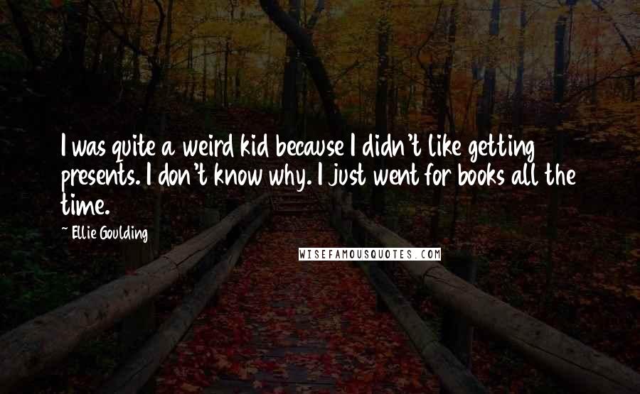 Ellie Goulding Quotes: I was quite a weird kid because I didn't like getting presents. I don't know why. I just went for books all the time.