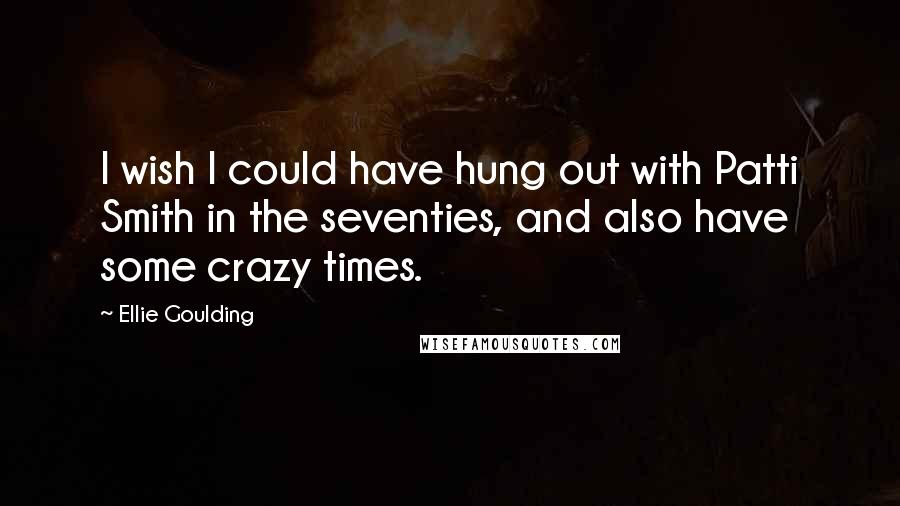 Ellie Goulding Quotes: I wish I could have hung out with Patti Smith in the seventies, and also have some crazy times.
