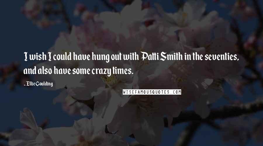 Ellie Goulding Quotes: I wish I could have hung out with Patti Smith in the seventies, and also have some crazy times.