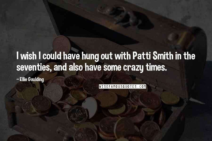 Ellie Goulding Quotes: I wish I could have hung out with Patti Smith in the seventies, and also have some crazy times.