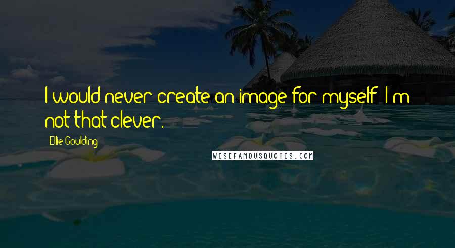 Ellie Goulding Quotes: I would never create an image for myself; I'm not that clever.