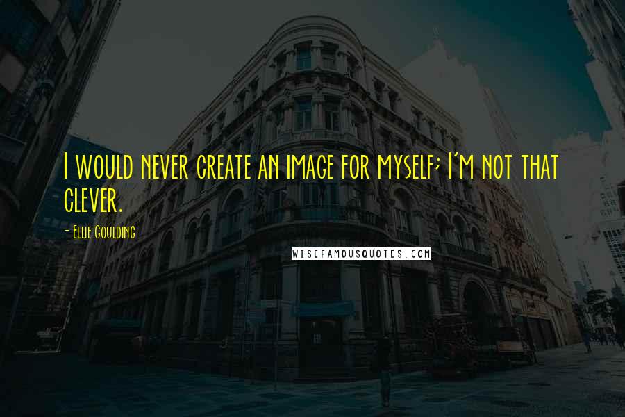 Ellie Goulding Quotes: I would never create an image for myself; I'm not that clever.