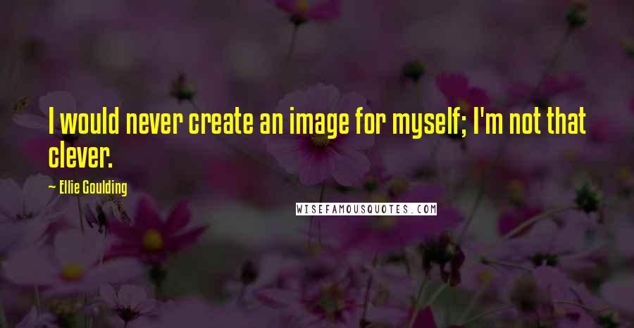 Ellie Goulding Quotes: I would never create an image for myself; I'm not that clever.