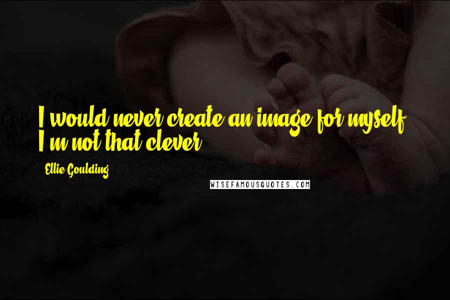 Ellie Goulding Quotes: I would never create an image for myself; I'm not that clever.