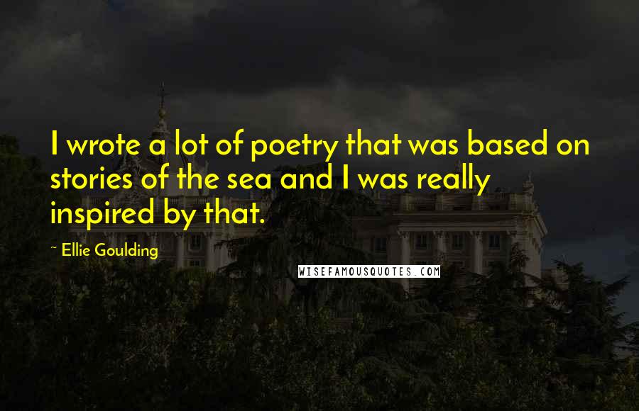 Ellie Goulding Quotes: I wrote a lot of poetry that was based on stories of the sea and I was really inspired by that.