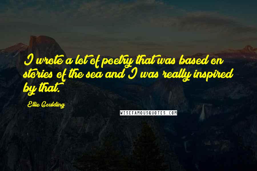 Ellie Goulding Quotes: I wrote a lot of poetry that was based on stories of the sea and I was really inspired by that.