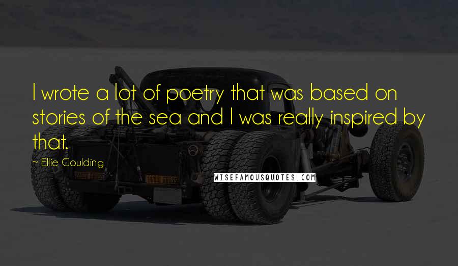 Ellie Goulding Quotes: I wrote a lot of poetry that was based on stories of the sea and I was really inspired by that.