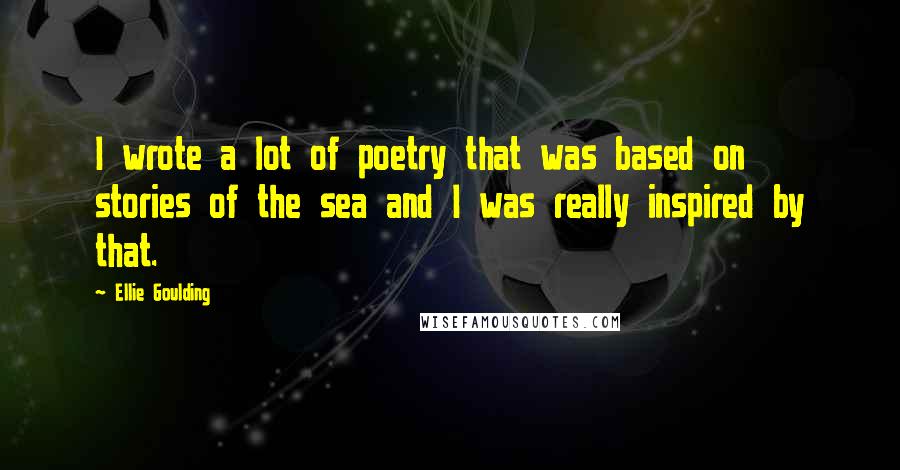 Ellie Goulding Quotes: I wrote a lot of poetry that was based on stories of the sea and I was really inspired by that.