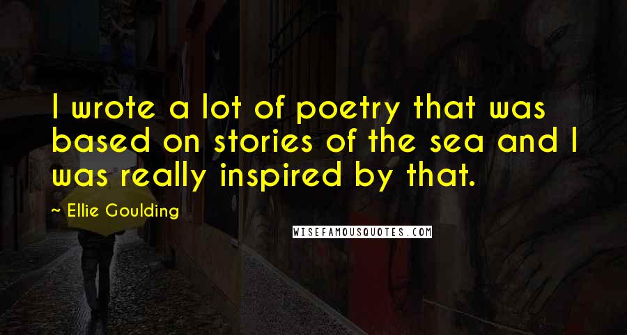 Ellie Goulding Quotes: I wrote a lot of poetry that was based on stories of the sea and I was really inspired by that.