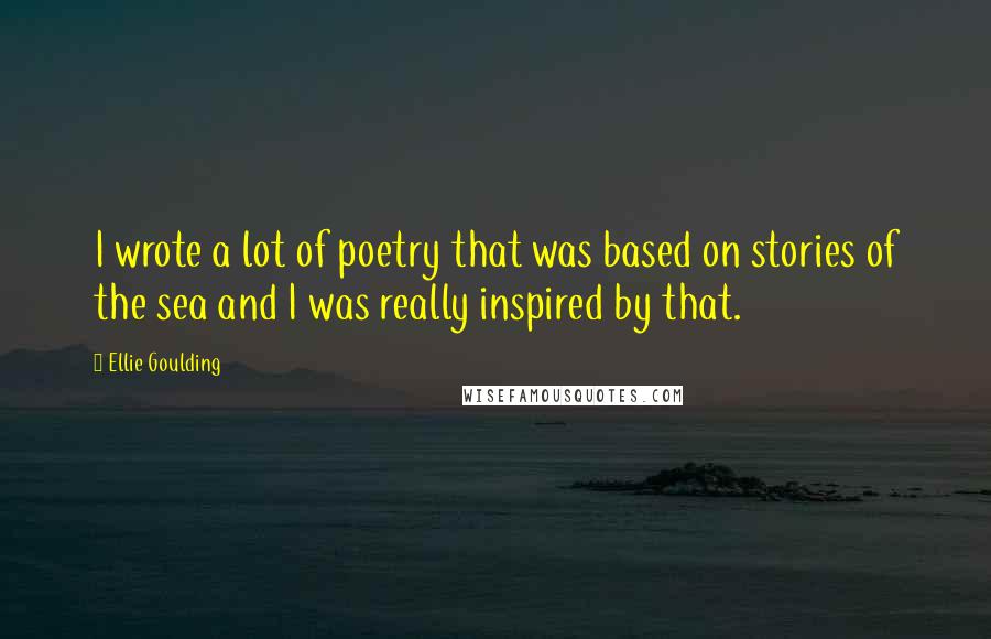 Ellie Goulding Quotes: I wrote a lot of poetry that was based on stories of the sea and I was really inspired by that.