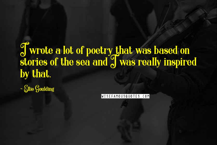 Ellie Goulding Quotes: I wrote a lot of poetry that was based on stories of the sea and I was really inspired by that.